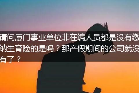 请问厦门事业单位非在编人员都是没有缴纳生育险的是吗？那产假期间的公司就没有了？