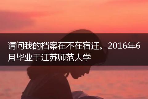 请问我的档案在不在宿迁。2016年6月毕业于江苏师范大学
