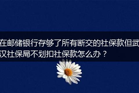 在邮储银行存够了所有断交的社保款但武汉社保局不划扣社保款怎么办?