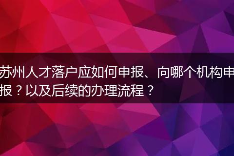 苏州人才落户应如何申报、向哪个机构申报？以及后续的办理流程？