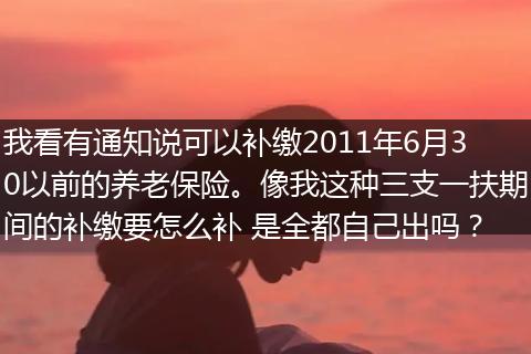 我看有通知说可以补缴2011年6月30以前的养老保险。像我这种三支一扶期间的补缴要怎么补 是全都自己出吗？