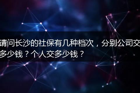 请问长沙的社保有几种档次，分别公司交多少钱？个人交多少钱？