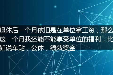 退休后一个月依旧是在单位拿工资，那么这一个月我还能不能享受单位的福利，比如说车贴，公休，绩效奖金