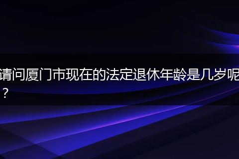 请问厦门市现在的法定退休年龄是几岁呢？