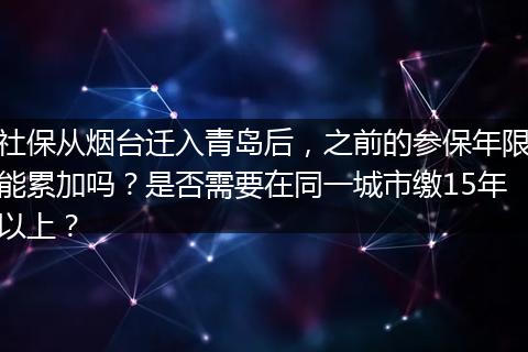 社保从烟台迁入青岛后，之前的参保年限能累加吗？是否需要在同一城市缴15年以上？