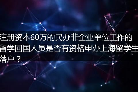 注册资本60万的民办非企业单位工作的留学回国人员是否有资格申办上海留学生落户？