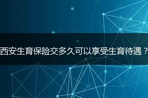 西安生育保险交多久可以享受生育待遇？