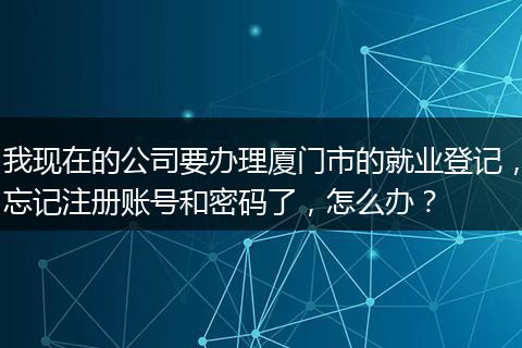 我现在的公司要办理厦门市的就业登记，忘记注册账号和密码了，怎么办？
