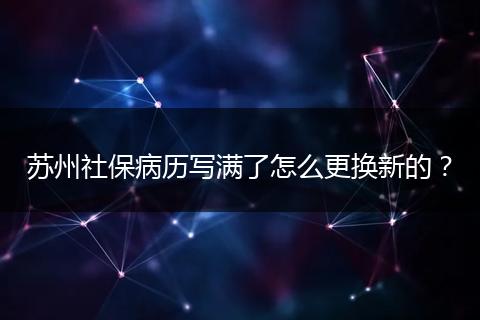 苏州社保病历写满了怎么更换新的？