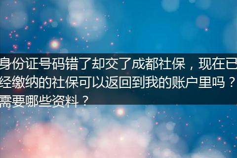 身份证号码错了却交了成都社保，现在已经缴纳的社保可以返回到我的账户里吗？需要哪些资料？
