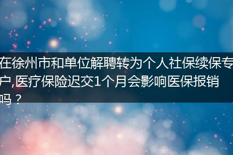 在徐州市和单位解聘转为个人社保续保专户,医疗保险迟交1个月会影响医保报销吗？