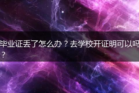 毕业证丢了怎么办？去学校开证明可以吗？