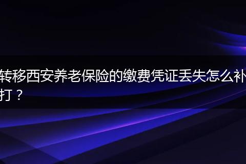 转移西安养老保险的缴费凭证丢失怎么补打？