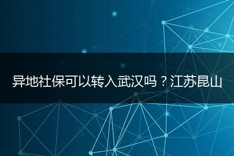 异地社保可以转入武汉吗？江苏昆山