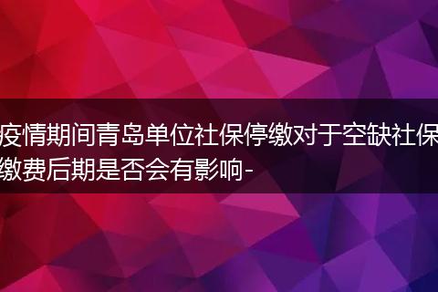 疫情期间青岛单位社保停缴对于空缺社保缴费后期是否会有影响-