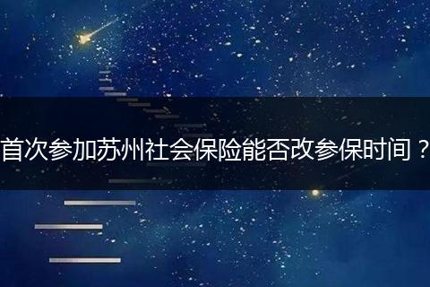 首次参加苏州社会保险能否改参保时间？