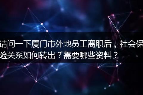 请问一下厦门市外地员工离职后，社会保险关系如何转出？需要哪些资料？