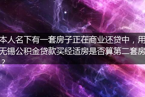 本人名下有一套房子正在商业还贷中，用无锡公积金贷款买经适房是否算第二套房？