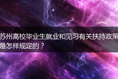 苏州高校毕业生就业和见习有关扶持政策是怎样规定的？