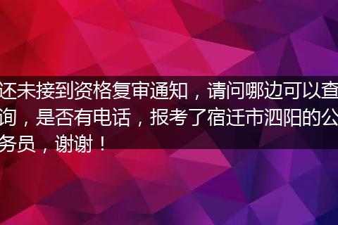 还未接到资格复审通知，请问哪边可以查询，是否有电话，报考了宿迁市泗阳的公务员，谢谢！