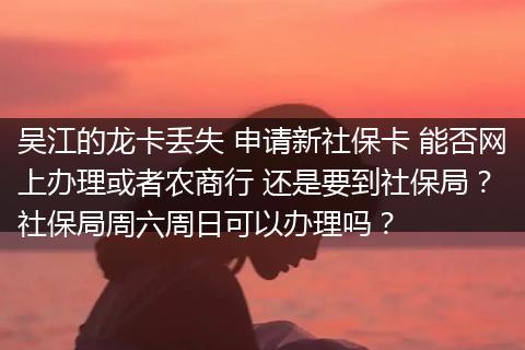 吴江的龙卡丢失 申请新社保卡 能否网上办理或者农商行 还是要到社保局？ 社保局周六周日可以办理吗？