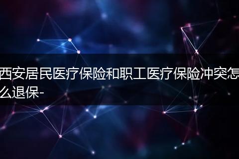 西安居民医疗保险和职工医疗保险冲突怎么退保-