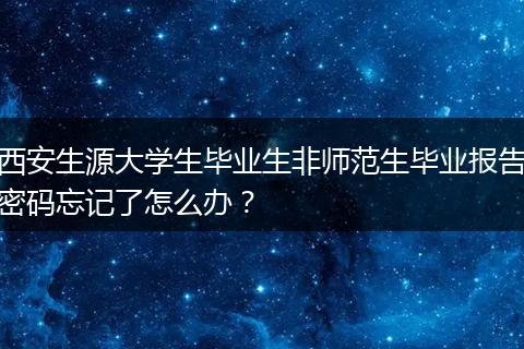 西安生源大学生毕业生非师范生毕业报告密码忘记了怎么办？