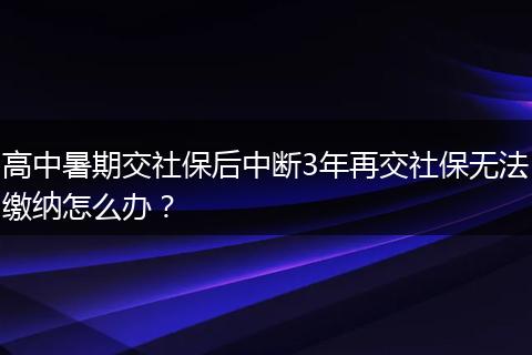 高中暑期交社保后中断3年再交社保无法缴纳怎么办？