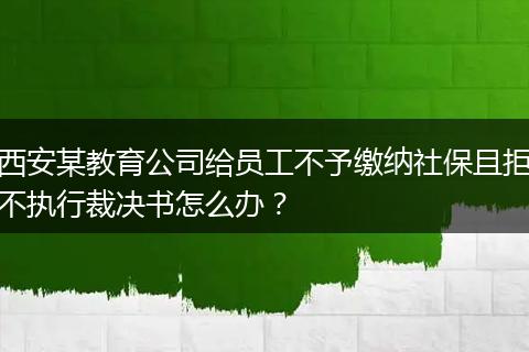 西安某教育公司给员工不予缴纳社保且拒不执行裁决书怎么办？
