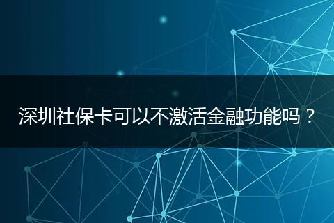 深圳社保卡可以不激活金融功能吗？