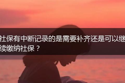 社保有中断记录的是需要补齐还是可以继续缴纳社保？