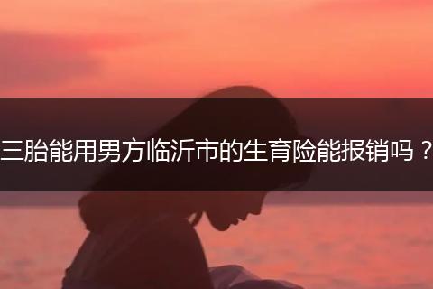 三胎能用男方临沂市的生育险能报销吗？