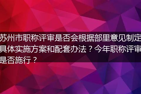 苏州市职称评审是否会根据部里意见制定具体实施方案和配套办法？今年职称评审是否施行？
