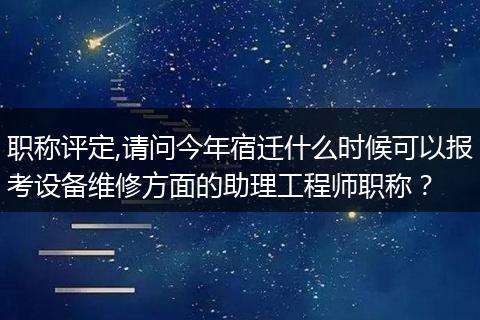 职称评定,请问今年宿迁什么时候可以报考设备维修方面的助理工程师职称？