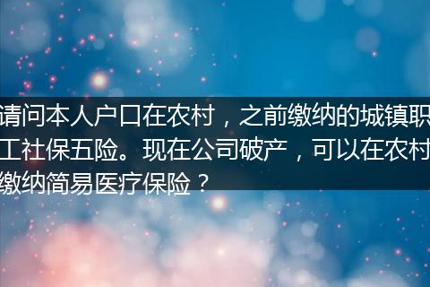请问本人户口在农村，之前缴纳的城镇职工社保五险。现在公司破产，可以在农村缴纳简易医疗保险？