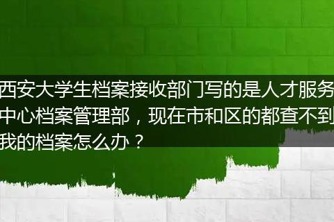 西安大学生档案接收部门写的是人才服务中心档案管理部，现在市和区的都查不到我的档案怎么办？