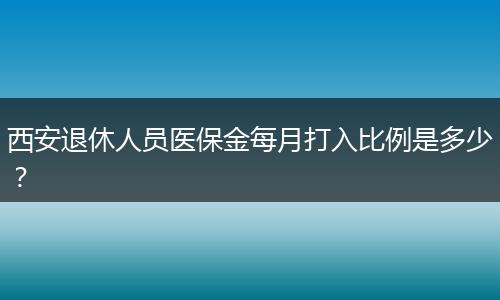 西安退休人员医保金每月打入比例是多少？