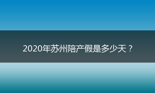 2020年苏州陪产假是多少天？