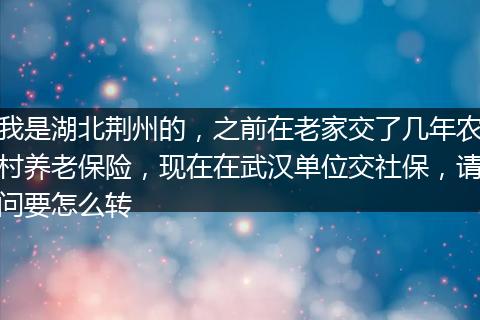 我是湖北荆州的，之前在老家交了几年农村养老保险，现在在武汉单位交社保，请问要怎么转