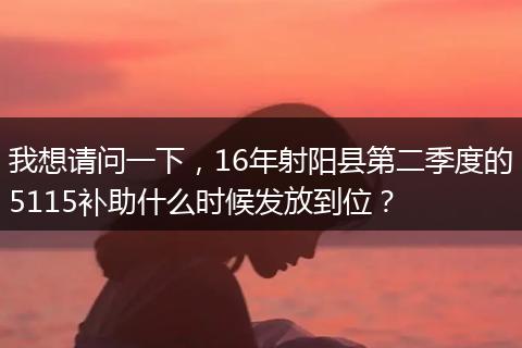 我想请问一下，16年射阳县第二季度的5115补助什么时候发放到位？