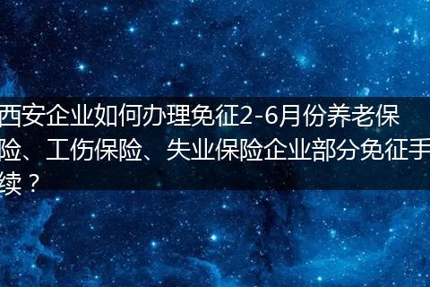 西安企业如何办理免征2-6月份养老保险、工伤保险、失业保险企业部分免征手续？