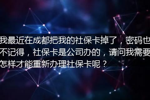 我最近在成都把我的社保卡掉了，密码也不记得，社保卡是公司办的，请问我需要怎样才能重新办理社保卡呢？