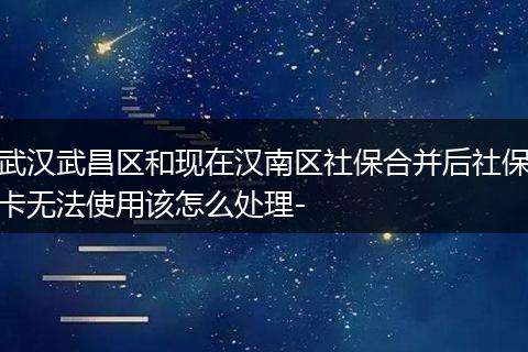 武汉武昌区和现在汉南区社保合并后社保卡无法使用该怎么处理-