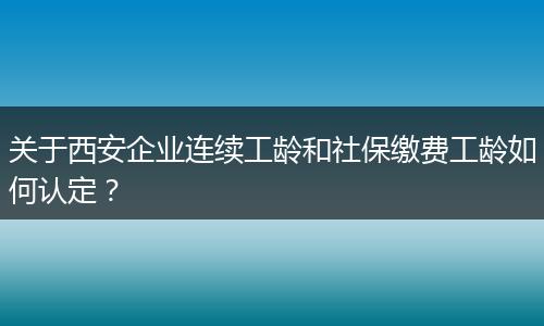 关于西安企业连续工龄和社保缴费工龄如何认定？