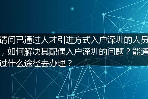 请问已通过人才引进方式入户深圳的人员，如何解决其配偶入户深圳的问题？能通过什么途径去办理？