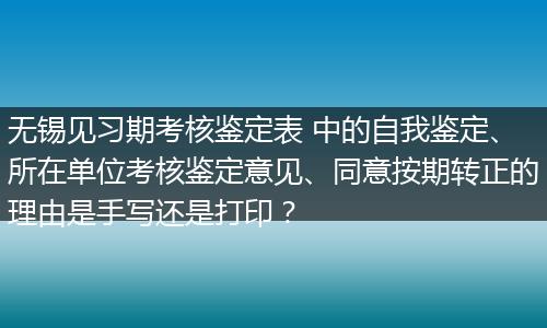 无锡见习期考核鉴定表 中的自我鉴定、所在单位考核鉴定意见、同意按期转正的理由是手写还是打印？