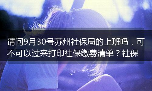 请问9月30号苏州社保局的上班吗，可不可以过来打印社保缴费清单？社保