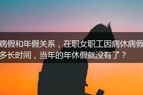 病假和年假关系，在职女职工因病休病假多长时间，当年的年休假就没有了？