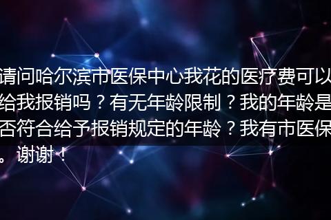 请问哈尔滨市医保中心我花的医疗费可以给我报销吗？有无年龄限制？我的年龄是否符合给予报销规定的年龄？我有市医保。谢谢！