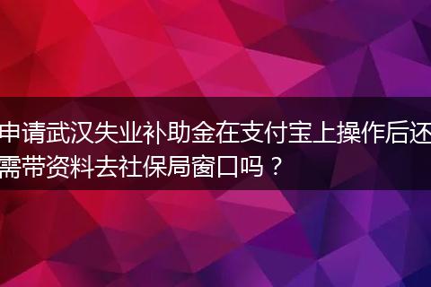 申请武汉失业补助金在支付宝上操作后还需带资料去社保局窗口吗？